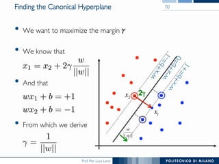 Prof. Pier Luca Lanzi
Finding the Canonical Hyperplane
•  We want to maximize the marginγ
•  We know that
•  And that
•  From which we derive
70
2γ2x
1x
|||| w
w
 