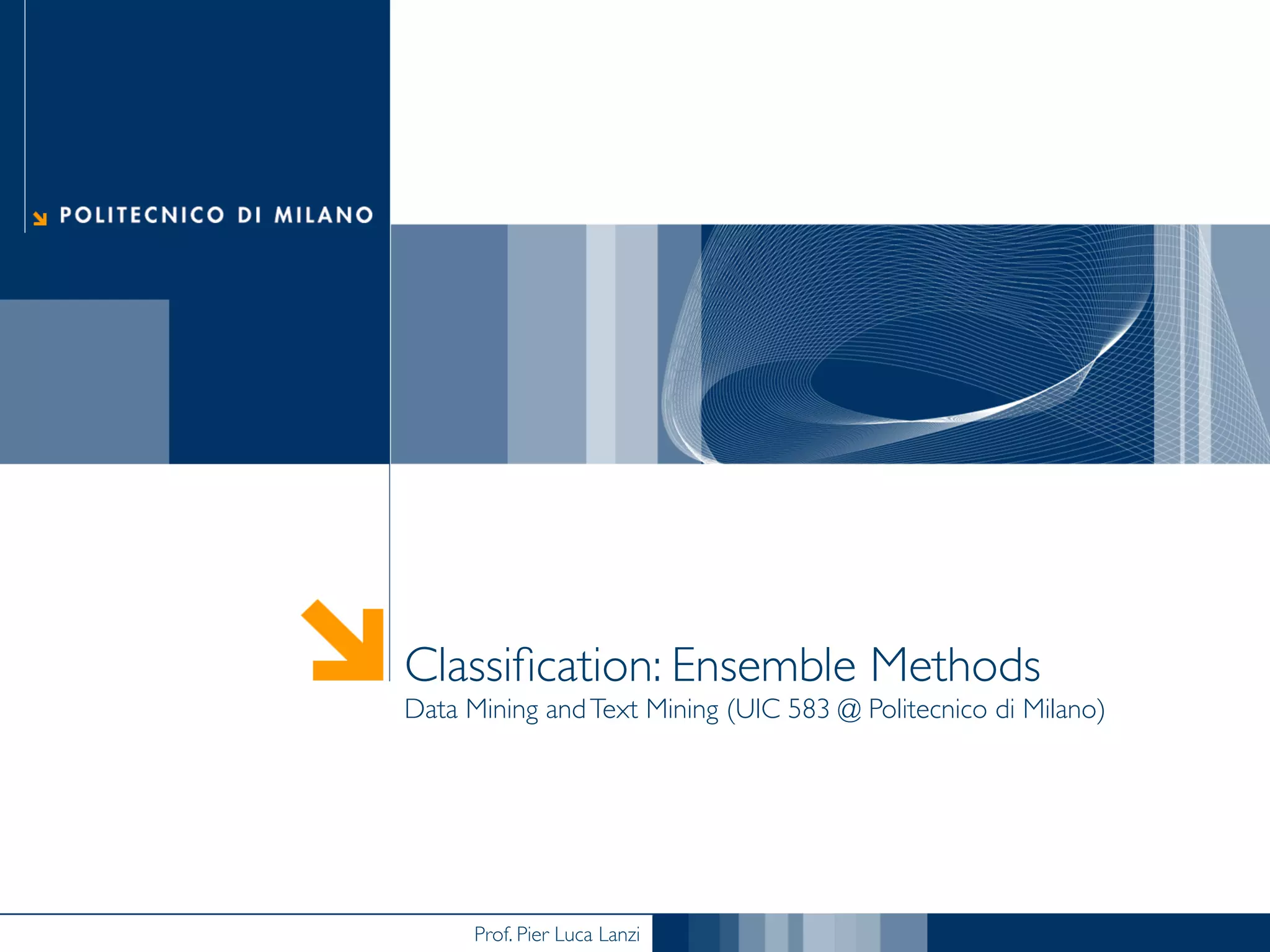 Prof. Pier Luca Lanzi
Classiﬁcation: Ensemble Methods
Data Mining andText Mining (UIC 583 @ Politecnico di Milano)
 