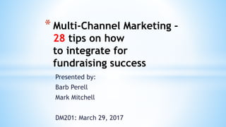 Presented by:
Barb Perell
Mark Mitchell
DM201: March 29, 2017
* Multi-Channel Marketing –
28 tips on how
to integrate for
fundraising success
 