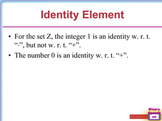 Binary
Operati
on
Identity Element
• For the set Z, the integer 1 is an identity w. r. t.
“”, but not w. r. t. “+”.
• The number 0 is an identity w. r. t. “+”.
 