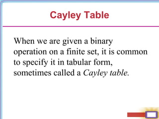 Cayley Table
When we are given a binary
operation on a finite set, it is common
to specify it in tabular form,
sometimes called a Cayley table.
 