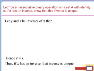 Let * be an associative binary operation on a set A with identity
e. If x has an inverse, show that this inverse is unique.
Let y and z be inverses of x then
Hence y = z.
Thus, if x has an inverse, that inverse is unique.
 
