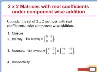 2 x 2 Matrices with real coefficients
under component wise addition
Consider the set of 2 x 2 matrices with real
coefficients under component wise addition…
 