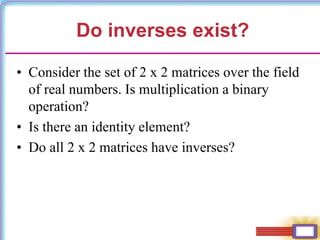 Do inverses exist?
• Consider the set of 2 x 2 matrices over the field
of real numbers. Is multiplication a binary
operation?
• Is there an identity element?
• Do all 2 x 2 matrices have inverses?
 
