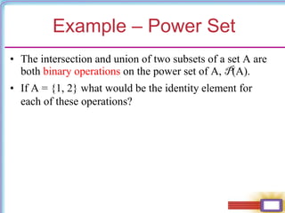 Example – Power Set
• The intersection and union of two subsets of a set A are
both binary operations on the power set of A, P(A).
• If A = {1, 2} what would be the identity element for
each of these operations?
 