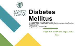 Diabetes
Mellitus
Klga. EU. Valentina Vega Jerez
2023
CONCEPTOS FUNDAMENTALES: Epidemiología, clasificación,
fisiopatología,
diagnostico y tratamiento.
 