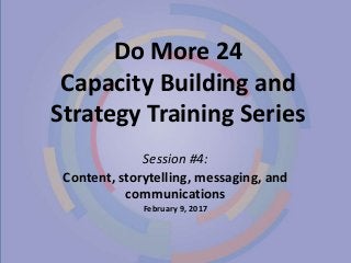Do More 24
Capacity Building and
Strategy Training Series
Session #4:
Content, storytelling, messaging, and
communications
February 9, 2017
 
