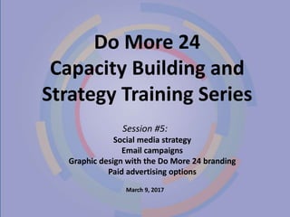 Do More 24
Capacity Building and
Strategy Training Series
Session #5:
Social media strategy
Email campaigns
Graphic design with the Do More 24 branding
Paid advertising options
March 9, 2017
 