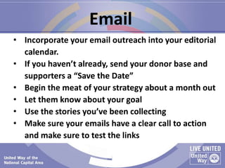 Email
• Incorporate your email outreach into your editorial
calendar.
• If you haven’t already, send your donor base and
s...