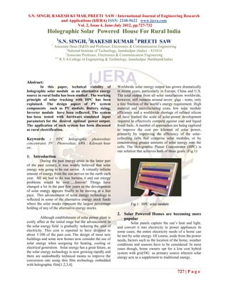 S.N. SINGH, RAKESH KUMAR, PREETI SAW / International Journal of Engineering Research
                and Applications (IJERA) ISSN: 2248-9622 www.ijera.com
                        Vol. 2, Issue 4, June-July 2012, pp.727-732
              Holographic Solar Powered House For Rural India
                      1
                          S.N. SINGH, 2RAKESH KUMAR 3 PREETI SAW
                 1
                     Associate Dean (R&D) and Professor, Electronics & Communication Engineering
                             1
                               National Institute of Technology, Jamshedpur (India) – 831014
                            2
                              Associate Professor, Electronics & Communication Engineering
                     2,3
                         R.V.S College of Engineering & Technology, Jamshedpur Jharkhand(India)




Abstract:
         In this paper, technical viability of               Worldwide solar energy output has grown dramatically
holographic solar module as an alternative energy            in recent years, particularly in Europe, China and U.S.
source in rural India has been studied . The working         The total output from all solar installations worldwide,
principle of solar tracking with HPC has been                however, still remains around seven giga - watts, only
explained. The design aspect of PV system                    a tiny fraction of the world‟s energy requirement. High
components such as PV module, Battery sizing,                material and manufacturing costs, low solar module
Inverter module have been reflected. The system              efficiency and a worldwide shortage of refined silicon
has been tested with hardware simulated input                all have limited the scale of solar-power development
parameters for the desired optimal power output.             required to effectively compete against coal and liquid
The application of such system has been discussed            fossil fuels. A number of approaches are being explored
as rural electrification.                                    to improve the cost per kilowatt of solar power,
                                                             primarily by improving the efficiency of the solar-
Keywords       : HPC holographic photovoltaic                collecting cells that comprise solar modules, or by
concentrator, PV : Photovoltaic, kWh : Kilowatt hour         concentrating greater amounts of solar energy onto the
etc.                                                         cells. The Holographic Planar Concentrator (HPC) is
                                                             one solution that achieves both of these goals. (Fig.1)
1. Introduction
         During the past energy crisis in the latter part
of the past century, it was widely believed that solar
energy was going to be our savior. A virtually infinite
amount of energy from the sun arrives on the earth each
year. All we had to do was harness it and our energy
problems would be over......forever! Things have
changed a lot in the past few years as the development
of solar energy appears finally to be moving at a fast
pace. This advancement of solar energy technology is
reflected in some of the alternative energy stock funds
where the solar stocks represent the largest percentage              Fig.1: HPC solar module
holding of any of the alternative energy stocks.
                                                             2. Solar Powered Homes are becoming more
          Although establishment of solar power plant is        popular
costly affair at the initial stage but the advancement in             Solar panels capture the sun‟s heat and light,
the solar energy field is gradually reducing the cost of     and convert it into electricity to power appliances In
electricity. This cost is reported to have dropped to        some cases, the entire electricity needs of a home can
about 1/100 of the past cost. The design of most new         be met by solar energy. Of course, aside from the power
buildings and some new homes now consider the use of         needs, factors such as the location of the home, weather
solar energy when assigning for heating, cooling or          conditions and seasons have to be considered. In most
electrical generation. Solar energy has a great future, as   cases though, home owners opt for a low cost hybrid
the solar energy technology is now growing rapidly and       system with grid/DG as primary source wherein solar
there are undoubtedly technical means to improve the         energy acts as a supplement to traditional energy.
conversion rate using thin film technology embedded
with holographic film[1.2,3,4].
                                                                                                     727 | P a g e
 
