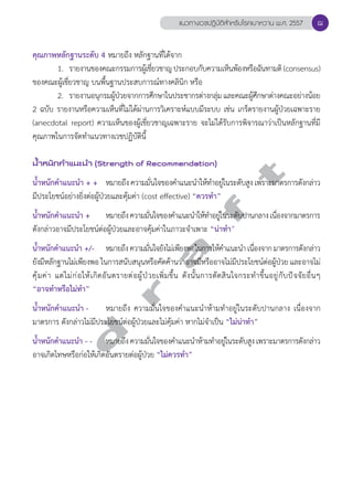 แนวทางเวชปฏิบัติสVำหรับโรคเบาหวาน พ.ศ. 2557 
คุณภาพหลักฐานระดับ 4 หมายถึง หลักฐานที่ได้จาก 
ฌ 
1. รายงานของคณะกรรมการผู้เชี่ยวชาญ ประกอบกับความเห็นพ้องหรือฉันทามติ (consensus) 
ของคณะผู้เชี่ยวชาญ บนพื้นฐานประสบการณ์ทางคลินิก หรือ 
2. รายงานอนุกรมผู้ป่วยจากการศึกษาในประชากรต่างกลุ่ม และคณะผู้ศึกษาต่างคณะอย่างน้อย 
2 ฉบับ รายงานหรือความเห็นที่ไม่ได้ผ่านการวิเคราะห์แบบมีระบบ เช่น เกร็ดรายงานผู้ป่วยเฉพาะราย 
(anecdotal report) ความเห็นของผู้เชี่ยวชาญเฉพาะราย จะไม่ได้รับการพิจารณาว่าเป็นหลักฐานที่มี 
คุณภาพในการจัดทĞำแนวทางเวชปฏิบัตินี้ 
d r a f t 
นV้ำหนักคVำแนะนVำ (Strength of Recommendation) 
นĞ้ำหนักคĞำแนะนĞำ + + หมายถึง ความมั่นใจของคĞำแนะนĞำให้ทĞำอยู่ในระดับสูง เพราะมาตรการดังกล่าว 
มีประโยชน์อย่างยิ่งต่อผู้ป่วยและคุ้มค่า (cost effective) “ควรทĞำ” 
นĞ้ำหนักคĞำแนะนĞำ + หมายถึง ความมั่นใจของคĞำแนะนĞำให้ทĞำอยู่ในระดับปานกลาง เนื่องจากมาตรการ 
ดังกล่าวอาจมีประโยชน์ต่อผู้ป่วยและอาจคุ้มค่าในภาวะจĞำเพาะ “น่าทĞำ” 
นĞ้ำหนักคĞำแนะนĞำ +/- หมายถึง ความมั่นใจยังไม่เพียงพอในการให้คĞำแนะนĞำ เนื่องจาก มาตรการดังกล่าว 
ยังมีหลักฐานไม่เพียงพอ ในการสนับสนุนหรือคัดค้านว่าอาจมีหรืออาจไม่มีประโยชน์ต่อผู้ป่วย และอาจไม่ 
คุ้มค่า แต่ไม่ก่อให้เกิดอันตรายต่อผู้ป่วยเพิ่มขึ้น ดังนั้นการตัดสินใจกระทĞำขึ้นอยู่กับปัจจัยอื่นๆ 
“อาจทĞำหรือไม่ทĞำ” 
นĞ้ำหนักคĞำแนะนĞำ - หมายถึง ความมั่นใจของคĞำแนะนĞำห้ามทĞำอยู่ในระดับปานกลาง เนื่องจาก 
มาตรการ ดังกล่าวไม่มีประโยชน์ต่อผู้ป่วยและไม่คุ้มค่า หากไม่จĞำเป็น “ไม่น่าทĞำ” 
นĞ้ำหนักคĞำแนะนĞำ - - หมายถึง ความมั่นใจของคĞำแนะนĞำห้ามทĞำอยู่ในระดับสูง เพราะมาตรการดังกล่าว 
อาจเกิดโทษหรือก่อให้เกิดอันตรายต่อผู้ป่วย “ไม่ควรทĞำ” 
 