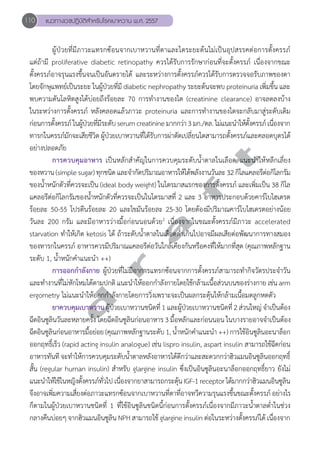 110 แนวทางเวชปฏิบัติสVำหรับโรคเบาหวาน พ.ศ. 2557 
ผู้ป่วยที่มีภาวะแทรกซ้อนจากเบาหวานที่ตาและไตระยะต้นไม่เป็นอุปสรรคต่อการตั้งครรภ์ 
แต่ถ้ามี proliferative diabetic retinopathy ควรได้รับการรักษาก่อนที่จะตั้งครรภ์ เนื่องจากขณะ 
ตั้งครรภ์อาจรุนแรงขึ้นจนเป็นอันตรายได้ และระหว่างการตั้งครรภ์ควรได้รับการตรวจจอรับภาพของตา 
โดยจักษุแพทย์เป็นระยะ ในผู้ป่วยที่มี diabetic nephropathy ระยะต้นจะพบ proteinuria เพิ่มขึ้น และ 
พบความดันโลหิตสูงได้บ่อยถึงร้อยละ 70 การทĞำงานของไต (creatinine clearance) อาจลดลงบ้าง 
ในระหว่างการตั้งครรภ์ หลังคลอดแล้วภาวะ proteinuria และการทĞำงานของไตจะกลับมาสู่ระดับเดิม 
ก่อนการตั้งครรภ์ ในผู้ป่วยที่มีระดับ serum creatinine มากกว่า 3 มก./ดล. ไม่แนะนĞำให้ตั้งครรภ์ เนื่องจาก 
ทารกในครรภ์มักจะเสียชีวิต ผู้ป่วยเบาหวานที่ได้รับการผ่าตัดเปลี่ยนไตสามารถตั้งครรภ์และคลอดบุตรได้ 
อย่างปลอดภัย 
d r a f t 
การควบคุมอาหาร เป็นหลักสĞำคัญในการควบคุมระดับนĞ้ำตาลในเลือด แนะนĞำให้หลีกเลี่ยง 
ของหวาน (simple sugar) ทุกชนิด และจĞำกัดปริมาณอาหารให้ได้พลังงานวันละ 32 กิโลแคลอรีต่อกิโลกรัม 
ของนĞ้ำหนักตัวที่ควรจะเป็น (ideal body weight) ในไตรมาสแรกของการตั้งครรภ์ และเพิ่มเป็น 38 กิโล 
แคลอรีต่อกิโลกรัมของนĞ้ำหนักตัวที่ควรจะเป็นในไตรมาสที่ 2 และ 3 อาหารประกอบด้วยคาร์โบไฮเดรต 
ร้อยละ 50-55 โปรตีนร้อยละ 20 และไขมันร้อยละ 25-30 โดยต้องมีปริมาณคาร์โบไฮเดรตอย่างน้อย 
วันละ 200 กรัม และมีอาหารว่างมื้อก่อนนอนด้วย2 เนื่องจากในขณะตั้งครรภ์มีภาวะ accelerated 
starvation ทĞำให้เกิด ketosis ได้ ถ้าระดับนĞ้ำตาลในเลือดตĞ่ำเกินไปอาจมีผลเสียต่อพัฒนาการทางสมอง 
ของทารกในครรภ์ อาหารควรมีปริมาณแคลอรีต่อวันใกล้เคียงกันหรือคงที่ให้มากที่สุด (คุณภาพหลักฐาน 
ระดับ 1, นĞ้ำหนักคĞำแนะนĞำ ++) 
การออกกĞำลังกาย ผู้ป่วยที่ไม่มีอาการแทรกซ้อนจากการตั้งครรภ์สามารถทĞำกิจวัตรประจĞำวัน 
และทĞำงานที่ไม่หักโหมได้ตามปกติ แนะนĞำให้ออกกĞำลังกายโดยใช้กล้ามเนื้อส่วนบนของร่างกาย เช่น arm 
ergometry ไม่แนะนĞำให้ออกกĞำลังกายโดยการวิ่งเพราะจะเป็นผลกระตุ้นให้กล้ามเนื้อมดลูกหดตัว 
ยาควบคมุเบาหวาน ผ้ปู่วยเบาหวานชนิดที่ 1 และผ้ปู่วยเบาหวานชนิดที่ 2 ส่วนใหญ่ จĞำเป็นต้อง 
ฉีดอินซูลินวันละหลายครั้ง โดยฉีดอินซูลินก่อนอาหาร 3 มื้อหลักและก่อนนอน ในบางรายอาจจĞำเป็นต้อง 
ฉีดอินซูลินก่อนอาหารมื้อย่อย (คุณภาพหลักฐานระดับ 1, นĞ้ำหนักคĞำแนะนĞำ ++) การใช้อินซูลินอะนาล็อก 
ออกฤทธิ์เร็ว (rapid acting insulin analogue) เช่น lispro insulin, aspart insulin สามารถใช้ฉีดก่อน 
อาหารทันที จะทĞำให้การควบคุมระดับนĞ้ำตาลหลังอาหารได้ดีกว่าและสะดวกกว่าฮิวแมนอินซูลินออกฤทธิ์ 
สั้น (regular human insulin) สĞำหรับ glargine insulin ซึ่งเป็นอินซูลินอะนาล็อกออกฤทธิ์ยาว ยังไม่ 
แนะนĞำให้ใช้ในหญิงตั้งครรภ์ทั่วไป เนื่องจากยาสามารถกระตุ้น IGF-1 receptor ได้มากกว่าฮิวแมนอินซูลิน 
จงึอาจเพิม่ความเสีย่งตอ่ภาวะแทรกซอ้นจากเบาหวานทีต่าทีอ่าจทวคีวามรนุแรงขึ้นขณะตัง้ครรภ ์อยา่งไร 
ก็ตามในผู้ป่วยเบาหวานชนิดที่ 1 ที่ใช้อินซูลินชนิดนี้ก่อนการตั้งครรภ์เนื่องจากมีภาวะนĞ้ำตาลตĞ่ำในช่วง 
กลางคืนบ่อยๆ จากฮิวแมนอินซูลิน NPH สามารถใช้ glargine insulin ต่อในระหว่างตั้งครรภ์ได้ เนื่องจาก 
 