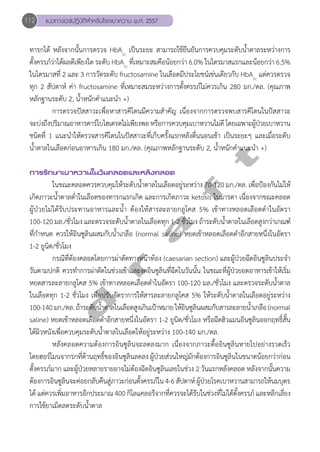 112 แนวทางเวชปฏิบัติสVำหรับโรคเบาหวาน พ.ศ. 2557 
ทารกได้ หลังจากนั้นการตรวจ HbA1c เป็นระยะ สามารถใช้ยืนยันการควบคุมระดับนĞ้ำตาลระหว่างการ 
ตั้งครรภ์ว่าได้ผลดีเพียงใด ระดับ HbA1c ที่เหมาะสมคือน้อยกว่า 6.0% ในไตรมาสแรกและน้อยกว่า 6.5% 
ในไตรมาสที่ 2 และ 3 การวัดระดับ fructosamine ในเลือดมีประโยชน์เช่นเดียวกับ HbA1c แต่ควรตรวจ 
ทุก 2 สัปดาห์ ค่า fructosamine ที่เหมาะสมระหว่างการตั้งครรภ์ไม่ควรเกิน 280 มก./ดล. (คุณภาพ 
หลักฐานระดับ 2, นĞ้ำหนักคĞำแนะนĞำ +) 
การตรวจปัสสาวะเพื่อหาสารคีโตนมีความสĞำคัญ เนื่องจากการตรวจพบสารคีโตนในปัสสาวะ 
จะบ่งถึงปริมาณอาหารคาร์โบไฮเดรตไม่เพียงพอ หรือการควบคุมเบาหวานไม่ดี โดยเฉพาะผู้ป่วยเบาหวาน 
ชนิดที่ 1 แนะนĞำให้ตรวจสารคีโตนในปัสสาวะที่เก็บครั้งแรกหลังตื่นนอนเช้า เป็นระยะๆ และเมื่อระดับ 
นĞ้ำตาลในเลือดก่อนอาหารเกิน 180 มก./ดล. (คุณภาพหลักฐานระดับ 2, นĞ้ำหนักคĞำแนะนĞำ +) 
d r a f t 
การรักษาเบาหวานในวันคลอดและหลังคลอด 
ในขณะคลอดควรควบคุมให้ระดับนĞ้ำตาลในเลือดอยู่ระหว่าง 70-120 มก./ดล. เพื่อป้องกันไม่ให้ 
เกิดภาวะนĞ้ำตาลตĞ่ำในเลือดของทารกแรกเกิด และการเกิดภาวะ ketosis ในมารดา เนื่องจากขณะคลอด 
ผู้ป่วยไม่ได้รับประทานอาหารและนĞ้ำ ต้องให้สารละลายกลูโคส 5% เข้าทางหลอดเลือดดĞำในอัตรา 
100-120 มล./ชั่วโมง และตรวจระดับนĞ้ำตาลในเลือดทุก 1-2 ชั่วโมง ถ้าระดับนĞ้ำตาลในเลือดสูงกว่าเกณฑ์ 
ที่กĞำหนด ควรให้อินซูลินผสมกับนĞ้ำเกลือ (normal saline) หยดเข้าหลอดเลือดดĞำอีกสายหนึ่งในอัตรา 
1-2 ยูนิต/ชั่วโมง 
กรณีที่ต้องคลอดโดยการผ่าตัดทางหน้าท้อง (caesarian section) และผู้ป่วยฉีดอินซูลินประจĞำ 
วันตามปกติ ควรทĞำการผ่าตัดในช่วงเช้าและงดอินซูลินที่ฉีดในวันนั้น ในขณะที่ผู้ป่วยอดอาหารเช้าให้เริ่ม 
หยดสารละลายกลูโคส 5% เข้าทางหลอดเลือดดĞำในอัตรา 100-120 มล./ชั่วโมง และตรวจระดับนĞ้ำตาล 
ในเลือดทุก 1-2 ชั่วโมง เพื่อปรับอัตราการให้สารละลายกลูโคส 5% ให้ระดับนĞ้ำตาลในเลือดอยู่ระหว่าง 
100-140 มก./ดล. ถ้าระดับนĞ้ำตาลในเลือดสูงเกินเป้าหมาย ให้อินซูลินผสมกับสารละลายนĞ้ำเกลือ (normal 
saline) หยดเข้าหลอดเลือดดĞำอีกสายหนึ่งในอัตรา 1-2 ยูนิต/ชั่วโมง หรือฉีดฮิวแมนอินซูลินออกฤทธิ์สั้น 
ใต้ผิวหนังเพื่อควบคุมระดับนĞ้ำตาลในเลือดให้อยู่ระหว่าง 100-140 มก./ดล. 
หลังคลอดความต้องการอินซูลินจะลดลงมาก เนื่องจากภาวะดื้ออินซูลินหายไปอย่างรวดเร็ว 
โดยฮอร์โมนจากรกที่ต้านฤทธิ์ของอินซูลินลดลง ผู้ป่วยส่วนใหญ่มักต้องการอินซูลินในขนาดน้อยกว่าก่อน 
ตั้งครรภ์มาก และผู้ป่วยหลายรายอาจไม่ต้องฉีดอินซูลินเลยในช่วง 2 วันแรกหลังคลอด หลังจากนั้นความ 
ต้องการอินซูลินจะค่อยกลับคืนสู่ภาวะก่อนตั้งครรภ์ใน 4-6 สัปดาห์ ผู้ป่วยโรคเบาหวานสามารถให้นมบุตร 
ได้ แต่ควรเพิ่มอาหารอีกประมาณ 400 กิโลแคลอรีจากที่ควรจะได้รับในช่วงที่ไม่ได้ตั้งครรภ์ และหลีกเลี่ยง 
การใช้ยาเม็ดลดระดับนĞ้ำตาล 
 