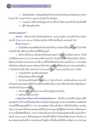 136 แนวทางเวชปฏิบัติสVำหรับโรคเบาหวาน พ.ศ. 2557 
❍ ไม่แน่ใจหรือต้องการข้อมูลเพิ่มเติมเกี่ยวกับธรรมชาติของโรคและ/หรือผลของการรักษา 
(โภชนบĞำบัด การออกกĞำลังกาย และยา) ต่อระดับนĞ้ำตาลในเลือด 
❍ วางแผนในการตั้งครรภ์หรืออยู่ในระหว่างการตั้งครรภ์ เพื่อควบคุมระดับนĞ้ำตาลในเลือดให้ดี 
❍ ผู้ที่อาศัยอยู่เพียงลĞำพัง 
เทคนิคการตรวจ2-4 
อุปกรณ์ : เครื่องตรวจนĞ้ำตาลในเลือดชนิดพกพา แถบตรวจกลูโคส อุปกรณ์สĞำหรับเจาะเลือด 
ปลายนิ้ว (finger prick device) หรือเข็มเจาะเลือด สĞำลีที่อบฆ่าเชื้อแล้ว แอลกอฮอล์ 70% 
d r a f t 
ขั้นตอนการตรวจ : 
❍ ล้างมือให้สะอาดและเช็ดให้แห้ง ห้อยแขนข้างที่จะเจาะเลือดลงไว้เป็นเวลา 10-15 วินาที หรือ 
เขย่ามือข้างนั้น เหมือนเวลาสลัดปรอทที่ใช้วัดอุณหภูมิ 
❍ เช็ดปลายนิ้วที่จะเจาะเลือดด้วยสĞำลีชุบแอลกอฮอล์ รอให้แห้งก่อนใช้อุปกรณ์เจาะ ถ้าไม่มี 
อาจใช้เข็มหมายเลข 25 แทน ตĞำแหน่งเจาะที่เหมาะสม คือ บริเวณด้านข้างของนิ้วจะเจ็บน้อย เนื่องจาก 
มีเส้นประสาทน้อยกว่าตĞำแหน่งตรงกลางนิ้ว เจาะที่นิ้วใดก็ได้แต่มักนิยมนิ้วนางและนิ้วกลาง การเจาะเลือด 
ครั้งต่อไปควรเปลี่ยนตĞำแหน่งเจาะเลือดทุกครั้ง สĞำหรับบางเครื่องที่ใช้เลือดน้อยสามารถตรวจเลือดที่เจาะ 
จากผิวหนังบริเวณอื่น ได้แก่ แขนส่วนปลาย (forearm) ต้นขา (thigh) และฝ่ามือ (palm) เป็นต้น 
❍ กดปุ่มเปิดเครื่อง และเสียบแผ่นทดสอบ 
❍ เช็ดหยดเลือดแรกทิ้งด้วยสĞำลีแห้ง 
❍ บีบบริเวณเหนือข้อสุดท้ายของนิ้วเบาๆ (ไม่ควรบีบเค้น) จนได้หยดเลือดจากปลายนิ้ว 
แล้วหยดลงบนแถบทดสอบให้เต็มบริเวณที่รับหยดเลือด เครื่องบางร่นุอาจใช้แรงดันแคปิลลารีดูดเลือดจาก 
หยดเลือดเข้าไปในแถบทดสอบ 
❍ หน้าจอเครื่องจะแสดงผล ตามเวลาที่ระบุในคู่มือประจĞำเครื่อง 
❍ บันทึกผลในสมุดประจĞำตัว 
การดูแลรักษาเครือ่งตรวจน้ำĞตาลในเลือดชนดิพกพา4 : หลกีเลีย่งการนĞำไปใชง้านในสถานทีซึ่ง่ 
อุณหภูมิเกินกว่าที่กĞำหนดไว้ในแต่ละเครื่อง ส่วนใหญ่กĞำหนดอุณหภูมิ 10-40 องศาเซลเซียส (บางผลิตภัณฑ์ 
กĞำหนดให้ใช้ในอุณหภูมิที่ตĞ่ำกว่า 40 องศาเซลเซียส) จึงต้องหลีกเลี่ยงการใช้เครื่องในที่ร้อน นอกห้อง 
ปรับอากาศ และควรจัดเก็บแถบทดสอบหรือใช้งานตามช่วงอุณหภูมิที่ผู้ผลิตกĞำหนด มีความชื้นพอเหมาะ 
(ค่าความชื้นสัมพัทธ์ที่ร้อยละ 10-90) สĞำหรับเครื่องตรวจนĞ้ำตาลในเลือดชนิดพกพาที่อ่านผลโดยใช้การ 
เทียบสี (photometer) ซึ่งต้องสอดแถบตรวจส่วนที่ทĞำปฏิกิริยากับเลือดเข้าสู่ช่องอ่านผล ต้องทĞำความ 
สะอาดชอ่งอา่นผลเปน็ครัง้คราวตามคĞำแนะนำĞในคมู่อืการใชเ้ครือ่ง เพือ่มใิหค้ราบเลอืดรบกวนการอา่นผล 
 