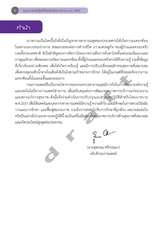 แนวทางเวชปฏิบัติสVำหรับโรคเบาหวาน พ.ศ. 2557 
d r a f t 
คVำนVำ 
เบาหวานเป็นโรคเรื้อรังที่เป็นปัญหาทางสาธารณสุขของประเทศก่อให้เกิดภาวะแทรกซ้อน 
ในหลายระบบของร่างกาย ส่งผลกระทบต่อการดĞำรงชีวิต ภาวะเศรษฐกิจ ของผู้ป่วยและครอบครัว 
รวมทั้งประเทศชาติ หัวใจสĞำคัญของการจัดการโรคเบาหวานคือการค้นหาโรคตั้งแต่ระยะเริ่มแรกและ 
การดแูลรักษา เพือ่ชะลอการเกดิภาวะแทรกซอ้น ทั้งนี้ผ้ปูว่ยและครอบครัวควรไดรั้บความรู้รวมทัง้ขอ้มลู 
ที่เกี่ยวข้องอย่างเพียงพอ เพื่อให้เกิดการเรียนรู้ และมีการปรับเปลี่ยนพฤติกรรมสุขภาพที่เหมาะสม 
เพื่อควบคุมระดับนĞ้ำตาลในเลือดให้เป็นไปตามเป้าหมายการรักษา ให้อยู่ในเกณฑ์ที่ปลอดภัยจากภาวะ 
แทรกซ้อนทั้งในระยะสั้นและระยะยาว 
กรมการแพทย์ซึ่งเป็นกรมวิชาการของกระทรวงสาธารณสุขมีภารกิจในการพัฒนาองค์ความรู้ 
และเทคโนโลยีทางการแพทย์ฝ่ายกาย เพื่อสนับสนุนต่อการพัฒนาคุณภาพการบริการแก่หน่วยงาน 
และสถานบริการสุขภาพ ดังนั้นจึงร่วมดĞำเนินการปรับปรุงแนวทางเวชปฏิบัติสĞำหรับโรคเบาหวาน 
พ.ศ.2557 เพื่อให้แพทย์และบุคลากรทางการแพทย์มีความรู้ ความเข้าใจ และมีทักษะในการตรวจวินิจฉัย 
วางแผนการรักษา และฟื้นฟูสมรรถภาพ รวมถึงการส่งต่อไปรับการรักษาที่ถูกต้อง เหมาะสมต่อไป 
หวังเป็นอย่างยิ่งว่าแนวทางเวชปฏิบัตินี้ จะเป็นเครื่องมือส่งเสริมคุณภาพการบริการด้านสุขภาพที่เหมาะสม 
และเกิดประโยชน์สูงสุดต่อประชาชน 
(นายสุพรรณ ศรีธรรมมา) 
อธิบดีกรมการแพทย์ 
ข 
 