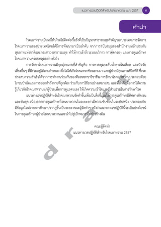 แนวทางเวชปฏิบัติสVำหรับโรคเบาหวาน พ.ศ. 2557 
คVำนVำ 
โรคเบาหวานเป็นหนึ่งในโรคไม่ติดต่อเรื้อรังที่เป็นปัญหาสาธารณสุขสĞำคัญของประเทศ การจัดการ 
โรคเบาหวานของประเทศไทยได้มีการพัฒนามาเป็นลĞำดับ จากการสนับสนุนของสĞำนักงานหลักประกัน 
สุขภาพแห่งชาติและกระทรวงสาธารณสุข ทĞำให้การเข้าถึงระบบบริการ การคัดกรอง และการดูแลรักษา 
โรคเบาหวานครอบคลุมอย่างทั่วถึง 
การรักษาโรคเบาหวานมีจุดมุ่งหมายที่สĞำคัญคือ การควบคุมระดับนĞ้ำตาลในเลือด และปัจจัย 
d r a f t 
เสี่ยงอื่นๆ ที่มีร่วมอยู่ได้ตามกĞำหนด เพื่อไม่ให้เกิดโรคแทรกซ้อนตามมา และผู้ป่วยมีคุณภาพชีวิตที่ดี ซึ่งจะ 
ประสบความสĞำเร็จได้จากการทĞำงานร่วมกันของทีมสหสาขาวิชาชีพ การรักษาโรคเบาหวานประกอบด้วย 
โภชนบĞำบัดและการออกกĞำลังกายที่ถูกต้อง ร่วมกับการใช้ยาอย่างเหมาะสม และที่สĞำคัญคือการให้ความ 
รู้เกี่ยวกับโรคเบาหวานแก่ผู้ป่วยเพื่อการดูแลตนเอง ให้เกิดความเข้าใจและมีส่วนร่วมในการรักษาโรค 
แนวทางเวชปฏิบัติสĞำหรับโรคเบาหวานจัดทĞำขึ้นเพื่อเป็นสื่อชี้แนะให้การดูแลรักษามีทิศทางชัดเจน 
และทันยุค เนื่องจากการดูแลรักษาโรคเบาหวานในระยะยาวมีความซับซ้อนในระดับหนึ่ง ประกอบกับ 
มีข้อมูลใหม่จากการศึกษาปรากฏขึ้นเป็นระยะ คณะผู้จัดทĞำฯ หวังว่าแนวทางเวชปฏิบัตินี้จะเป็นประโยชน์ 
ในการดูแลรักษาผู้ป่วยโรคเบาหวานและนĞำไปสู่เป้าหมายที่กล่าวข้างต้น 
คณะผู้จัดทĞำ 
แนวทางเวชปฏิบัติสĞำหรับโรคเบาหวาน 2557 
ค 
 