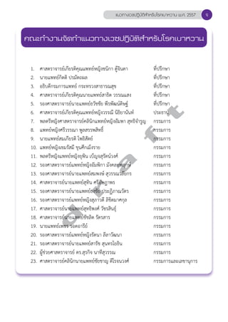แนวทางเวชปฏิบัติสVำหรับโรคเบาหวาน พ.ศ. 2557 
d r a f t 
จ 
คณะทVำงานจัดทVำแนวทางเวชปฏิบัติสVำหรับโรคเบาหวาน 
2557 
1. ศาสตราจารย์เกียรติคุณแพทย์หญิงชนิกา ตู้จินดา ที่ปรึกษา 
2. นายแพทย์กิตติ ปรมัตถผล ที่ปรึกษา 
3. อธิบดีกรมการแพทย์ กระทรวงสาธารณสุข ที่ปรึกษา 
4. ศาสตราจารย์เกียรติคุณนายแพทย์สาธิต วรรณแสง ที่ปรึกษา 
5. รองศาสตราจารย์นายแพทย์ธวัชชัย พีรพัฒน์ดิษฐ์ ที่ปรึกษา 
6. ศาสตราจารย์เกียรติคุณแพทย์หญิงวรรณี นิธิยานันท์ ประธาน 
7. พลตรีหญิงศาสตราจารย์คลินิกแพทย์หญิงอัมพา สุทธิจĞำรูญ กรรมการ 
8. แพทย์หญิงศรีวรรณา พูลสรรพสิทธิ์ กรรมการ 
9. นายแพทย์สมเกียรติ โพธิสัตย์ กรรมการ 
10. แพทย์หญิงเขมรัสมี ขุนศึกเม็งราย กรรมการ 
11. พลตรีหญิงแพทย์หญิงยุพิน เบ็ญจสุรัตน์วงศ์ กรรมการ 
12. รองศาสตราจารย์แพทย์หญิงอัมพิกา มังคละพฤกษ์ กรรมการ 
13. รองศาสตราจารย์นายแพทย์สมพงษ์ สุวรรณวลัยกร กรรมการ 
14. ศาสตราจารย์นายแพทย์สุทิน ศรีอัษฎาพร กรรมการ 
15. รองศาสตราจารย์นายแพทย์ธงชัย ประฏิภาณวัตร กรรมการ 
16. รองศาสตราจารย์แพทย์หญิงสุภาวดี ลิขิตมาศกุล กรรมการ 
17. ศาสตราจารย์นายแพทย์สุทธิพงศ์ วัชรสินธุ์ กรรมการ 
18. ศาสตราจารย์นายแพทย์ชัชลิต รัตรสาร กรรมการ 
19. นายแพทย์เพชร รอดอารีย์ กรรมการ 
20. รองศาสตราจารย์แพทย์หญิงรัตนา ลีลาวัฒนา กรรมการ 
21. รองศาสตราจารย์นายแพทย์สารัช สุนทรโยธิน กรรมการ 
22. ผู้ช่วยศาสตราจารย์ ดร.สุรกิจ นาทีสุวรรณ กรรมการ 
23. ศาสตราจารย์คลินิกนายแพทย์ชัยชาญ ดีโรจนวงศ์ กรรมการและเลขานุการ 
 