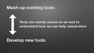 Mash-up existing tools
Tools are merely means-to-an-end to
understand how we can help researchers

Develop new tools

 
