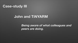 Case-study III
John and TiNYARM
Being aware of what colleagues and
peers are doing.

 