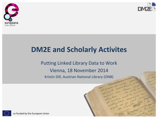 co-funded by the European Union 
DM2E and Scholarly Activites 
Putting Linked Library Data to Work 
Vienna, 18 November 2014 
Kristin Dill, Austrian National Library (ONB)  