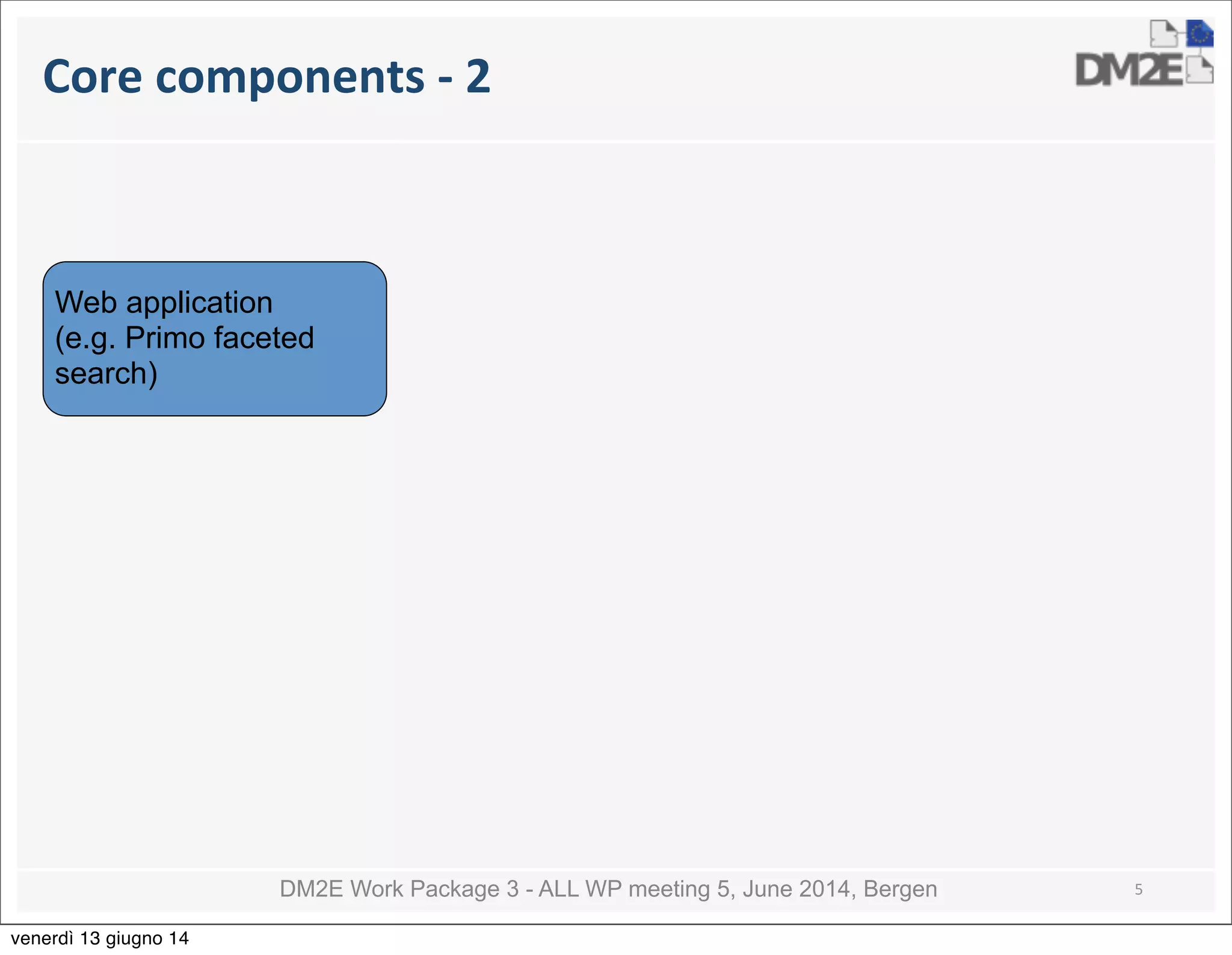 DM2E Work Package 3 - ALL WP meeting 5, June 2014, Bergen
Core	
  components	
  -­‐	
  2
5
Web application
(e.g. Primo faceted
search)
venerdì 13 giugno 14
 