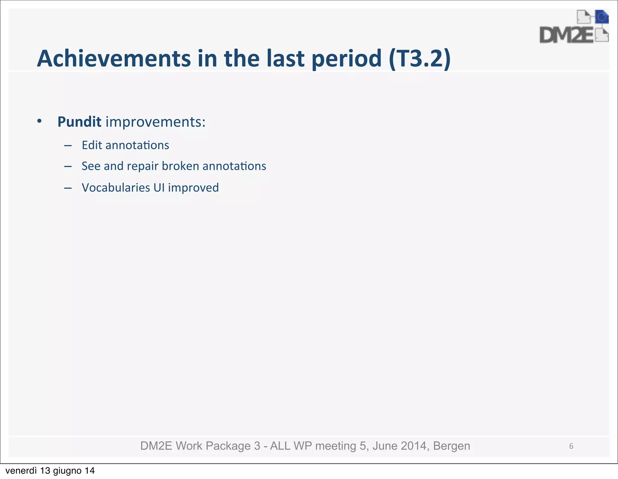 DM2E Work Package 3 - ALL WP meeting 5, June 2014, Bergen
Achievements	
  in	
  the	
  last	
  period	
  (T3.2)
• Pundit	
  improvements:
– Edit	
  annota5ons
– See	
  and	
  repair	
  broken	
  annota5ons	
  
– Vocabularies	
  UI	
  improved
6
venerdì 13 giugno 14
 