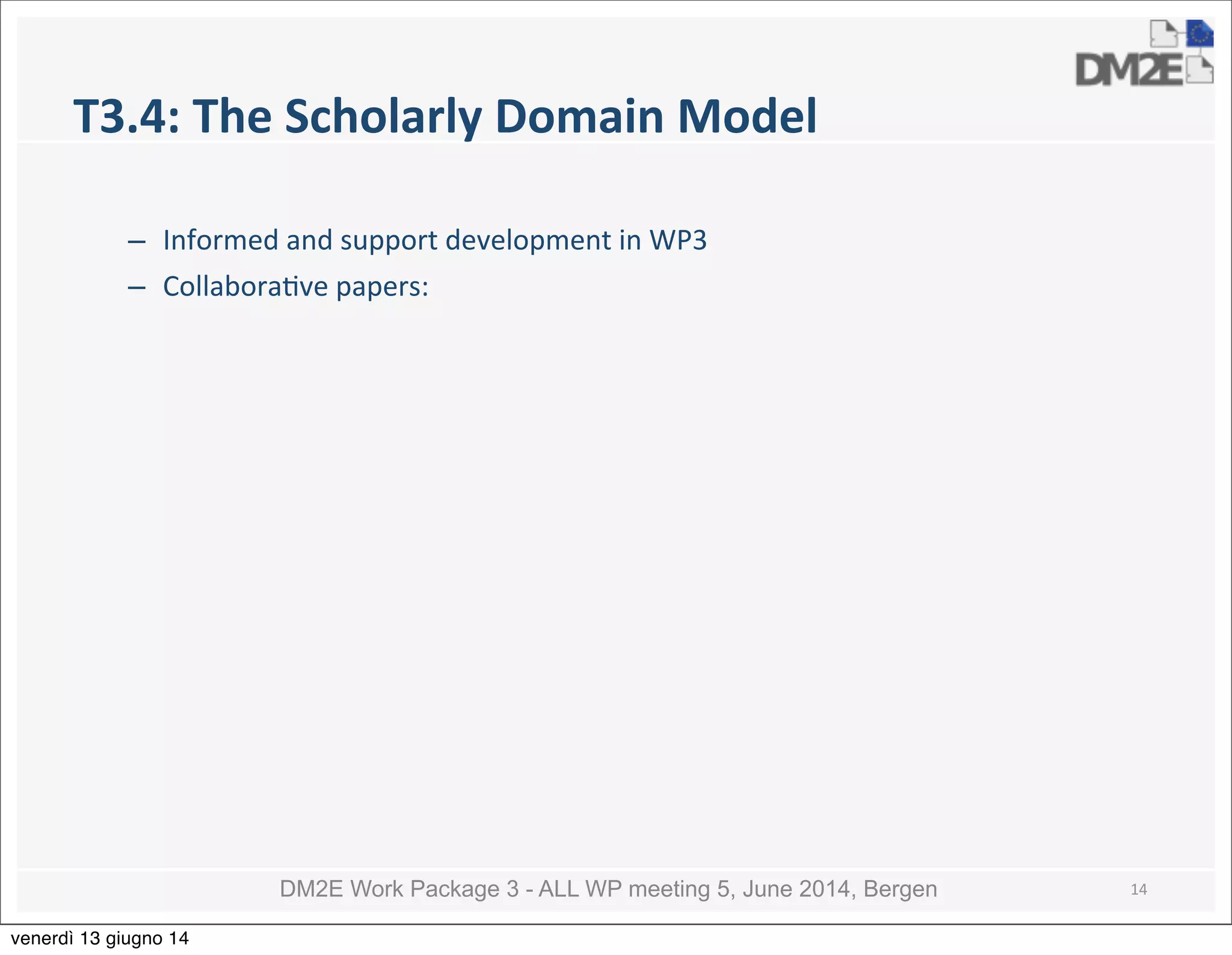 DM2E Work Package 3 - ALL WP meeting 5, June 2014, Bergen
T3.4:	
  The	
  Scholarly	
  Domain	
  Model
– Informed	
  and	
  support	
  development	
  in	
  WP3
– Collabora5ve	
  papers:
14
venerdì 13 giugno 14
 