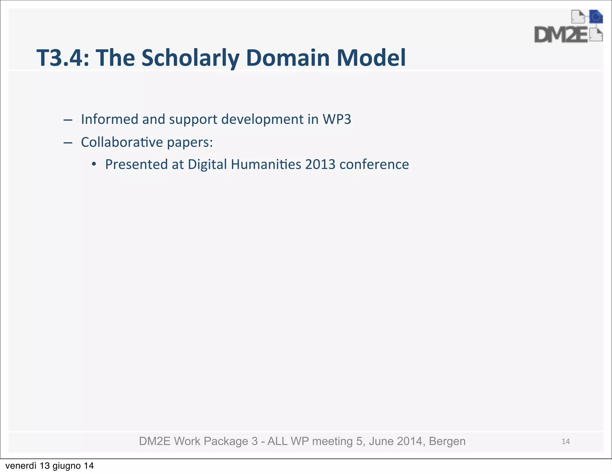 DM2E Work Package 3 - ALL WP meeting 5, June 2014, Bergen
T3.4:	
  The	
  Scholarly	
  Domain	
  Model
– Informed	
  and	
  support	
  development	
  in	
  WP3
– Collabora5ve	
  papers:
• Presented	
  at	
  Digital	
  Humani5es	
  2013	
  conference
14
venerdì 13 giugno 14
 