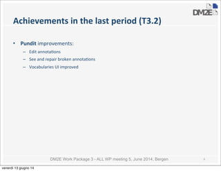 DM2E Work Package 3 - ALL WP meeting 5, June 2014, Bergen
Achievements	
  in	
  the	
  last	
  period	
  (T3.2)
• Pundit	
  improvements:
– Edit	
  annota5ons
– See	
  and	
  repair	
  broken	
  annota5ons	
  
– Vocabularies	
  UI	
  improved
6
venerdì 13 giugno 14
 