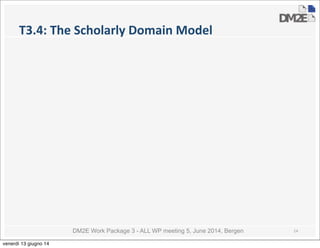 DM2E Work Package 3 - ALL WP meeting 5, June 2014, Bergen
T3.4:	
  The	
  Scholarly	
  Domain	
  Model
14
venerdì 13 giugno 14
 