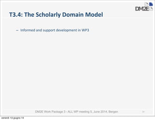 DM2E Work Package 3 - ALL WP meeting 5, June 2014, Bergen
T3.4:	
  The	
  Scholarly	
  Domain	
  Model
– Informed	
  and	
  support	
  development	
  in	
  WP3
14
venerdì 13 giugno 14
 
