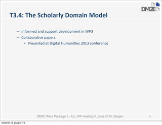 DM2E Work Package 3 - ALL WP meeting 5, June 2014, Bergen
T3.4:	
  The	
  Scholarly	
  Domain	
  Model
– Informed	
  and	
  support	
  development	
  in	
  WP3
– Collabora5ve	
  papers:
• Presented	
  at	
  Digital	
  Humani5es	
  2013	
  conference
14
venerdì 13 giugno 14
 