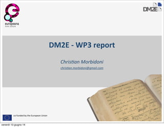 co-­‐funded	
  by	
  the	
  European	
  Union
DM2E	
  -­‐	
  WP3	
  report
Chris&an	
  Morbidoni
chris&an.morbidoni@gmail.com
venerdì 13 giugno 14
 