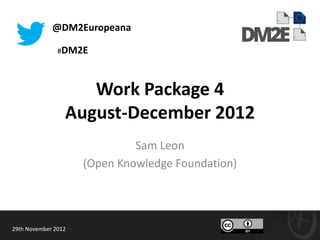 @DM2Europeana

               #DM2E




                    Work Package 4
                 August-December 2012
                              Sam Leon
                     (Open Knowledge Foundation)




29th November 2012
 