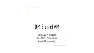 DM 2 en el AM
Tahía Álvarez Droguett
Residencia de Geriatría
Hospital Ramos Mejía
 