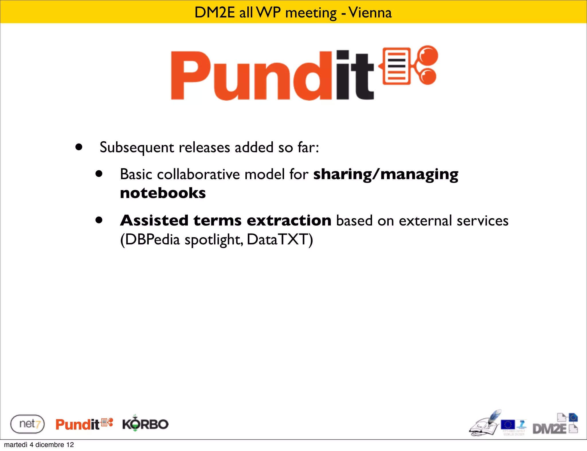 DM2E all WP meeting - Vienna




                        •   Subsequent releases added so far:
                            •   Basic collaborative model for sharing/managing
                                notebooks
                            •   Assisted terms extraction based on external services
                                (DBPedia spotlight, DataTXT)




martedì 4 dicembre 12
 
