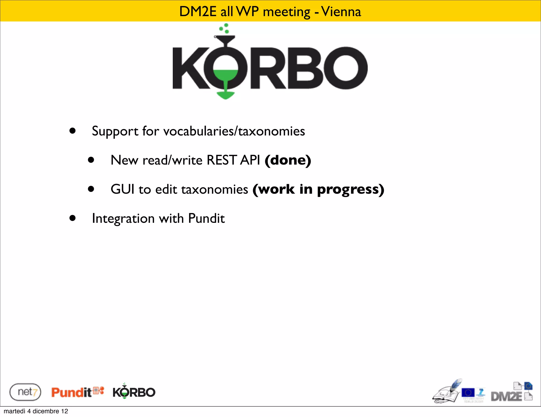 DM2E all WP meeting - Vienna




                        •   Support for vocabularies/taxonomies

                            •   New read/write REST API (done)

                            •   GUI to edit taxonomies (work in progress)

                        •   Integration with Pundit




martedì 4 dicembre 12
 