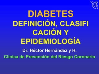 DIABETESDEFINICIÓN, CLASIFICACIÓN Y EPIDEMIOLOGÍA Dr. Héctor Hernández y H. Clínica de Prevención del Riesgo Coronario 