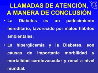 LLAMADAS DE ATENCIÓN, A MANERA DE CONCLUSIÓNLa Diabetes es un padecimiento hereditario, favorecido por malos hábitos ambientales.La hiperglicemia y la Diabetes, son causas de importante morbilidad y mortalidad cardiovascular y renal a nivel mundial.