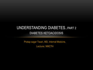 Pratap sagar Tiwari, MD, Internal Medcine,
Lecturer, NMCTH
UNDERSTANDING DIABETES..PART 2
DIABETES KETOACIDOSIS
 