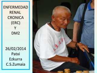 ENFERMEDAD
RENAL
CRONICA
(ERC)
Y
DM2
26/02/2014
Patxi
Ezkurra
C.S.Zumaia

 