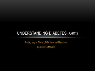 Pratap sagar Tiwari, MD, Internal Medcine,
Lecturer, NMCTH
UNDERSTANDING DIABETES..PART 3
 