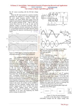 B. Ramu, G. Suresh Babu / International Journal of Engineering Research and Applications
                 (IJERA)           ISSN: 2248-9622           www.ijera.com
                       Vol. 3, Issue 2, March -April 2013, pp.711-716

the AC source according with the DC-link voltage
value.
   When the DC load current Io is positive (rectifier
operation), the capacitor C is being discharged, and
the error signal becomes positive. Under this
condition, the control Block takes power from the
supply by generating the appropriate PWM signals for
the six power transistor of the VSR. In this way,
current flows from the AC to the dc side, and the
capacitor voltage is recovered. Inversely, when Io
becomes negatives (inverter operation), the capacitor      a)
C is overcharged, and the error signal asks the control
to discharge the capacitor returning power to the AC
mains.




                                                           Figure 12: Four quadrant operation of the VSR a)
                                                           Basic Rectifier diagrm, b) Rectifier operation,
                                                           c)Inverter operation
Figure 11: PWM signal a) Triangular carrier and
                                                            Whear
sinusoidal reference, b) PWM phase modulation
                                                           Vx =Vs= Converter input voltage
                                                           Ix= Converter input voltage
          The modulator switches the valves ON and
OFF, following a pre-established template.                 Vxmod=PWM reference sin wave voltage amplitude
                                                                   In rectifier operation i.e. 1st and 3rd quadrant
Particularly, this template could be a sinusoidal
waveform of voltage (voltage source, current               PWM reference sin wave amplitude ( Vxmod) lags the
controlled PWM rectifier) or current (voltage source,      converter input voltage( Vx) in this case inptut current
                                                           and input voltage is same direction as shown as above
current controlled PWM rectifier). For example, for a
                                                           fig 12(b). Under this condition, the control Block
voltage controlled rectifier, the modulation could be
as the one shown in Fig.11[1], which has a                 takes power from the supply by generating the
                                                           appropriate PWM signals for the six power transistor
fundamental called Vx mod, proportional to the
                                                           of the VSR. In this way, current flows from the AC
amplitude of the template. There are many methods of
modulations. Being the most popular the so called          to the dc side
Sinusoidal Pulse Width Modulation(SPWM), which                   In inverter operation i.e.2nd and 4th quadrant
uses , a triangular carrier(Vtri)to generate the PWM       operation PWM reference sin wave amplitude(Vxmod)
patron. To make the rectifier work properly, the PWM       leads the converter input voltage ( Vx) in this case
pattern must generate a fundamental Vx mod with the        inptut current and input voltages are posit direction as
same frequency of the power source Vx, Charging the        shown as above fi12(c). When Io becomes negatives
amplitude of this fundamental, and its phase-shift with    (inverter operation), the capacitor C is overcharged,
                                                           and the error signal asks the control to discharge the
respect to the mains, the rectifier can be controlled to
                                                           capacitor returning power to the AC mains.
operation the four quadrant: leading power factor
rectifier, lagging power factor rectifier, lead power           In this way can controlling the phase angle and
factor inverter, lagging power factor inverter.            amplitude of the PWM signal
Charging the pattern of modulation , modifies the
magnitude of Vx mod, and displacing the PWM
pattern changes the phase-shift.

                                                                     Figure 13: Over all control diagram
                                                                 As shown as the above figure 13,Comparator
                                                           (CR3260E) compare the DC output voltage with



                                                                                                   714 | P a g e
 