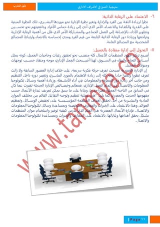 ‫ي‬‫الادار‬ ‫اف‬‫ر‬‫الاش‬ ‫في‬‫التميز‬ ‫منهجية‬‫المدرب‬ ‫دليل‬
11| P a g e
6-:‫الماتية‬ ‫الرقابة‬ ‫على‬ ‫الاعتماد‬
‫المبنية‬ ‫رة‬ ‫الن‬ ‫تلك‬ ،‫البشتتتتتري‬ ‫موردها‬ ‫نحو‬ ‫الإدارة‬ ‫رة‬ ‫ن‬ ‫وتغير‬ ‫والتإدارة‬ ‫الفرد‬ ‫بين‬ ‫الةقتة‬ ‫لزيتادة‬ ‫را‬ ‫ن‬
‫تحستتتتتين‬ ‫نحو‬ ‫ودافعيته‬ ‫الأفراد‬ ‫حماس‬ ‫زيادة‬ ‫إلى‬ ‫أدى‬ ‫المي‬ ‫الأمر‬ ،‫والتانتمتاء‬ ‫والكفتاءة‬ ‫القتدرة‬ ‫على‬
‫أه‬ ‫من‬ ‫قلل‬ ‫المي‬ ‫الأمر‬ ‫والمشتتاركة‬ ‫الجماعي‬ ‫العمل‬ ‫إلى‬ ‫بالإضتتافة‬ ،‫الأداء‬ ‫وتطوير‬‫الإدارية‬ ‫الرقابة‬ ‫مية‬
‫المصالح‬ ‫وارتباط‬ ‫بالانتماء‬ ‫إحستاسته‬ ‫ومدى‬ ‫الفرد‬ ‫قي‬ ‫من‬ ‫النابعة‬ ‫الماتية‬ ‫الرقابة‬ ‫دور‬ ‫وزيادة‬ ‫وتراجعها‬
.‫العامة‬ ‫المصالح‬ ‫مع‬ ‫الشخصية‬
7-:‫بالعميل‬ ‫منقادة‬ ‫إدارة‬ ‫إلى‬ ‫التحول‬
‫وحاجيات‬ ‫رغبات‬ ‫تحقيق‬ ‫نحو‬ ‫تب‬‫ت‬‫منص‬ ‫كله‬ ‫الأعمال‬ ‫مات‬ ‫المن‬ ‫جهود‬ ‫تركيز‬ ‫تبح‬‫ت‬‫أص‬‫يمةل‬ ‫كونه‬ ،‫العميل‬
‫توجهات‬ ‫تتتتب‬‫ت‬‫حس‬ ‫ومنقاد‬ ‫موجه‬ ‫الإداري‬ ‫العمل‬ ‫تتتتبحت‬‫ت‬‫أص‬ ‫لهما‬ ،‫تتتتوق‬‫ت‬‫الس‬ ‫في‬ ‫والبقاء‬ ‫النجاح‬ ‫تتتتاس‬‫ت‬‫أس‬
.‫العميل‬ ‫وميولات‬
‫زالت‬ ‫ولا‬ ‫السابقة‬ ‫العصور‬ ‫إدارة‬ ‫خلاف‬ ‫على‬ ،‫سريعة‬ ‫فكرية‬ ‫حركة‬ ‫تعرف‬ ‫أصبحت‬ ‫رية‬ ‫الع‬ ‫الإدارة‬ ‫إن‬
‫بالم‬ ‫الاهتمام‬ ‫زيادة‬ ‫إلى‬ ‫كله‬ ‫يتجه‬ ‫حتادا‬ ‫وتغيرا‬ ‫تطورا‬ ‫تعرف‬‫ي‬ ‫التن‬ ‫داخل‬ ‫دوره‬ ‫وتغيير‬ ‫البشتتتتتري‬ ‫ورد‬
‫تكنولوجيا‬ ‫وستتائل‬ ‫أهمية‬ ‫وزيادة‬ .‫الأنشتتطة‬ ‫أداء‬ ‫في‬ ‫والمعلومات‬ ‫المعرفة‬ ‫دور‬ ‫زيادة‬ ‫آخر‬ ‫جانب‬ ‫ومن‬
‫كان‬ ‫عما‬ ‫تغيرت‬ ‫الحديةة‬ ‫الإدارة‬ ‫تتائص‬‫ت‬‫وخص‬ ‫فمعال‬ ،‫الإداري‬ ‫العمل‬ ‫إتمام‬ ‫في‬ ‫تتال‬‫ت‬‫والاتص‬ ‫المعلومات‬
‫وبن‬ ،‫جمريا‬ ‫تغيرا‬ ‫العملية‬ ‫الناحية‬ ‫من‬ ‫السابق‬ ‫في‬‫حسب‬ ‫الأعمال‬ ‫غدارة‬ ‫تعريف‬ ‫يمكن‬ ‫سبق‬ ‫ما‬ ‫على‬ ‫اءا‬
‫الموارد‬ ‫مختلف‬ ‫بين‬ ‫القائ‬ ‫التفاعل‬ ‫وتوجيه‬ ‫ي‬ ‫تن‬ ‫عملية‬ ‫"هي‬ :‫يلي‬ ‫كما‬ ‫ري‬ ‫والع‬ ‫الحدير‬ ‫مفهومها‬
‫ي‬ ‫وتع‬ ‫الوستتتتائل‬ ‫تخفيض‬ ‫على‬ ‫المؤستتتتستتتتة‬ ‫مة‬ ‫المن‬ ‫أهداف‬ ‫تحقيق‬ ‫أجل‬ ‫من‬ ‫تتترية‬‫ت‬‫والبش‬ ‫المادية‬
‫ال‬ ‫والمعارف‬ ‫الخبرات‬ ‫على‬ ‫بالاعتماد‬ ‫وهما‬ ،‫العوائد‬‫المعلومات‬ ‫تكنولوجيا‬ ‫وسائل‬ ‫وبمساعدة‬ ‫شخصية‬
‫مات‬ ‫المن‬ ‫موارد‬ ‫واستخدام‬ ‫توفير‬ ‫كيفية‬ ‫يدرس‬ ‫المي‬ ‫العل‬ ‫هي‬ ‫ترية‬ ‫الع‬ ‫الأعمال‬ ‫دارة‬ ‫ف‬ .‫والاتصتال‬
‫المعلومات‬ ‫تكنولوجيا‬ ‫تاعدة‬‫ت‬‫وبمس‬ ‫والخبرات‬ ‫المعارف‬ ‫على‬ ‫بالاعتماد‬ ،‫وغاياتها‬ ‫أهدافها‬ ‫يحقق‬ ‫تكل‬‫ت‬‫بش‬
.‫والاتصال‬
 