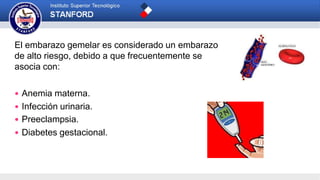 El embarazo gemelar es considerado un embarazo
de alto riesgo, debido a que frecuentemente se
asocia con:
 Anemia materna.
 Infección urinaria.
 Preeclampsia.
 Diabetes gestacional.
 