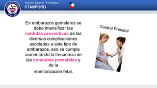 En embarazos gemelares se
debe intensificar las
medidas preventivas de las
diversas complicaciones
asociadas a este tipo de
embarazos, eso se cumple
aumentando la frecuencia de
las consultas prenatales y
de la
monitorización fetal.
 