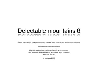 Delectable mountains 6
Please note: images will be progressively added to these slides during the course of semester.
geniwate.com/admin/mipandmop
Concept based on The Pilgrim’s Progress by John Bunyan,
and written for Networked Media, a course at RMIT University
(www.rmit.edu.au).
c. geniwate 2012
 