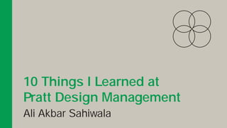 10 Things I Learned at
Pratt Design Management
Ali Akbar Sahiwala
 