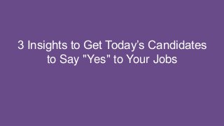 3 Insights to Get Today’s Candidates
to Say "Yes" to Your Jobs
 
