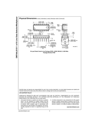 www.fairchildsemi.com 6
DM74ALS151
1
of
8
Line
Data
Selector/Multiplexer
Physical Dimensions inches (millimeters) unless otherwise noted (Continued)
16-Lead Plastic Dual-In-Line Package (PDIP), JEDEC MS-001, 0.300 Wide
Package Number N16E
Fairchild does not assume any responsibility for use of any circuitry described, no circuit patent licenses are implied and
Fairchild reserves the right at any time without notice to change said circuitry and specifications.
LIFE SUPPORT POLICY
FAIRCHILD’S PRODUCTS ARE NOT AUTHORIZED FOR USE AS CRITICAL COMPONENTS IN LIFE SUPPORT
DEVICES OR SYSTEMS WITHOUT THE EXPRESS WRITTEN APPROVAL OF THE PRESIDENT OF FAIRCHILD
SEMICONDUCTOR CORPORATION. As used herein:
1. Life support devices or systems are devices or systems
which, (a) are intended for surgical implant into the
body, or (b) support or sustain life, and (c) whose failure
to perform when properly used in accordance with
instructions for use provided in the labeling, can be rea-
sonably expected to result in a significant injury to the
user.
2. A critical component in any component of a life support
device or system whose failure to perform can be rea-
sonably expected to cause the failure of the life support
device or system, or to affect its safety or effectiveness.
www.fairchildsemi.com
 
